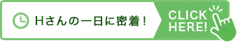 Ｈさんの一日に密着！