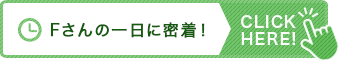 Ｆさんの一日に密着！